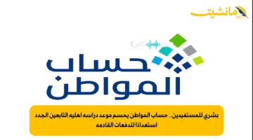 بشرى للمستفيدين.. حساب المواطن يحسم موعد دراسة أهلية التابعين الجدد استعدادًا للدفعات القادمة